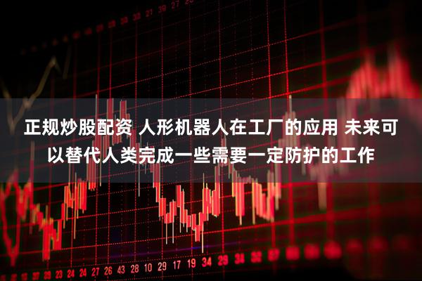 正规炒股配资 人形机器人在工厂的应用 未来可以替代人类完成一些需要一定防护的工作