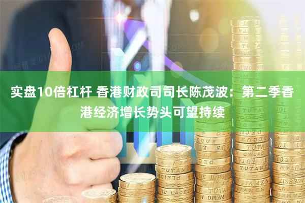 实盘10倍杠杆 香港财政司司长陈茂波：第二季香港经济增长势头可望持续