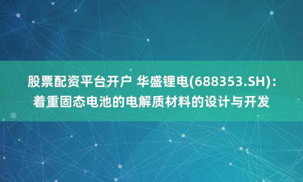 股票配资平台开户 华盛锂电(688353.SH)：着重固态电池的电解质材料的设计与开发