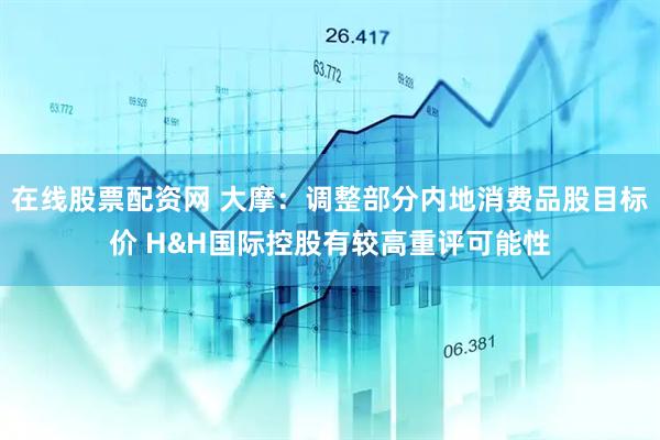 在线股票配资网 大摩：调整部分内地消费品股目标价 H&H国际控股有较高重评可能性