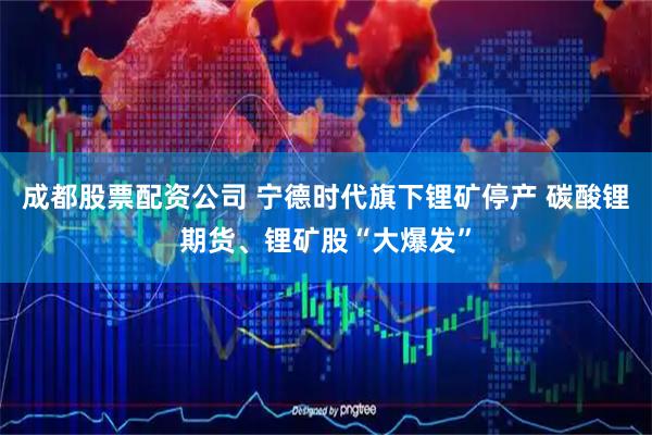 成都股票配资公司 宁德时代旗下锂矿停产 碳酸锂期货、锂矿股“大爆发”