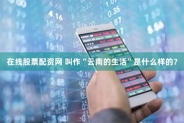 在线股票配资网 叫作“云南的生活”是什么样的？