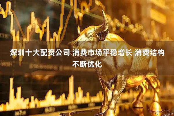 深圳十大配资公司 消费市场平稳增长&#32;消费结构不断优化