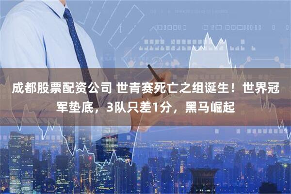 成都股票配资公司 世青赛死亡之组诞生！世界冠军垫底，3队只差1分，黑马崛起