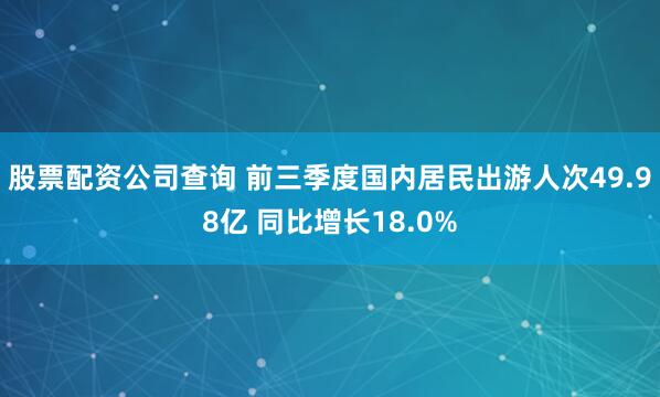 股票配资公司查询 前三季度国内居民出游人次49.98亿 同比增长18.0%