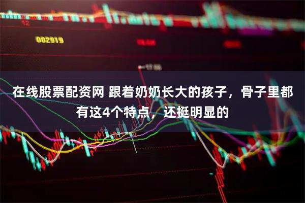 在线股票配资网 跟着奶奶长大的孩子，骨子里都有这4个特点，还挺明显的