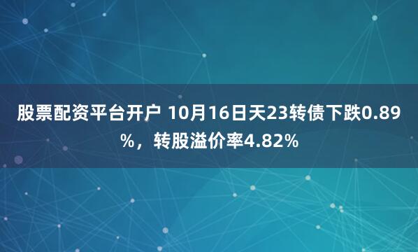 股票配资平台开户 10月16日天23转债下跌0.89%，转股溢价率4.82%