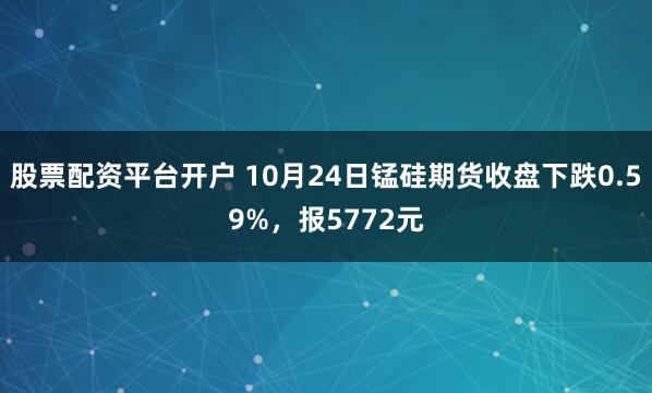 股票配资平台开户 10月24日锰硅期货收盘下跌0.59%，报5772元