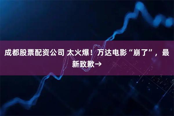 成都股票配资公司 太火爆！万达电影“崩了”，最新致歉→