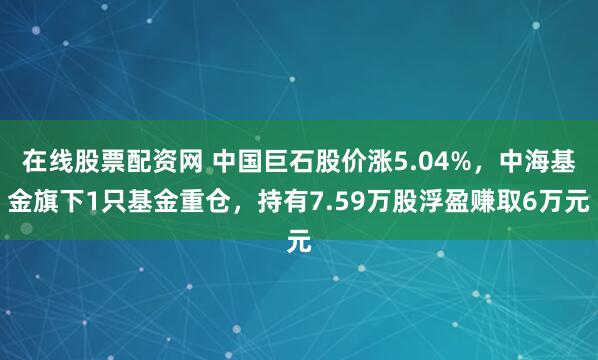 在线股票配资网 中国巨石股价涨5.04%，中海基金旗下1只基金重仓，持有7.59万股浮盈赚取6万元