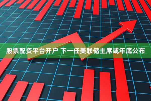 股票配资平台开户 下一任美联储主席或年底公布