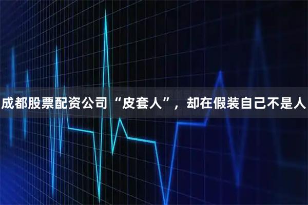 成都股票配资公司 “皮套人”，却在假装自己不是人