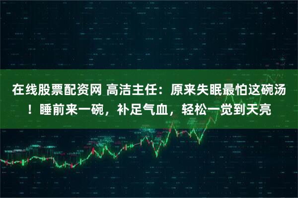 在线股票配资网 高洁主任：原来失眠最怕这碗汤！睡前来一碗，补足气血，轻松一觉到天亮